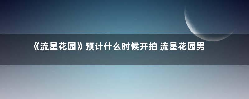 《流星花园》预计什么时候开拍 流星花园男主的扮演者是谁